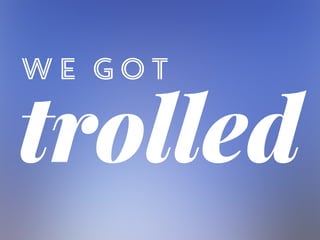 We Got
trolled
 