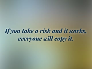 If you take a risk and it works,
everyone will copy it.
 