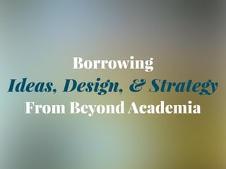 Borrowing
Ideas, Design, & Strategy
From Beyond Academia
 