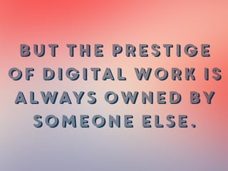 BUT the prestige
of digital work is
ALWAYS OWNED BY
SOMEONE ELSE.
 