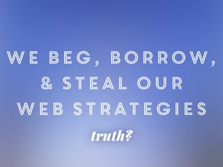 truth?
we Beg, Borrow,
& Steal our
web strategies
 