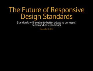 The Future of Responsive 
Design Standards 
Standards will evolve to better adapt to our users' 
needs and environments. 
November 5, 2014 
 