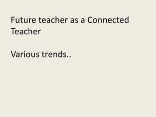 Future teacher as a Connected
Teacher
Various trends..
 