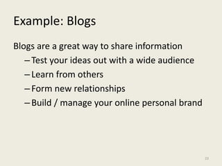 Example: Blogs
Blogs are a great way to share information
–Test your ideas out with a wide audience
–Learn from others
–Form new relationships
–Build / manage your online personal brand
23
 