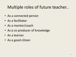 Multiple roles of future teacher..
• As a connected person
• As a facilitator
• As a mentor/coach
• As a co-producer of knowledge
• As a learner
• As a good citizen
28
 