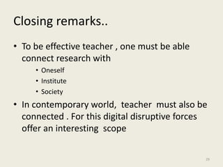 Closing remarks..
• To be effective teacher , one must be able
connect research with
• Oneself
• Institute
• Society
• In contemporary world, teacher must also be
connected . For this digital disruptive forces
offer an interesting scope
29
 