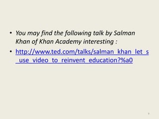• You may find the following talk by Salman
Khan of Khan Academy interesting :
• http://www.ted.com/talks/salman_khan_let_s
_use_video_to_reinvent_education?%a0
6
 