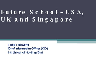Future School – USA, UK and Singapore Tiong Ting Ming Chief Information Officer (CIO) Inti Universal Holdings Bhd 