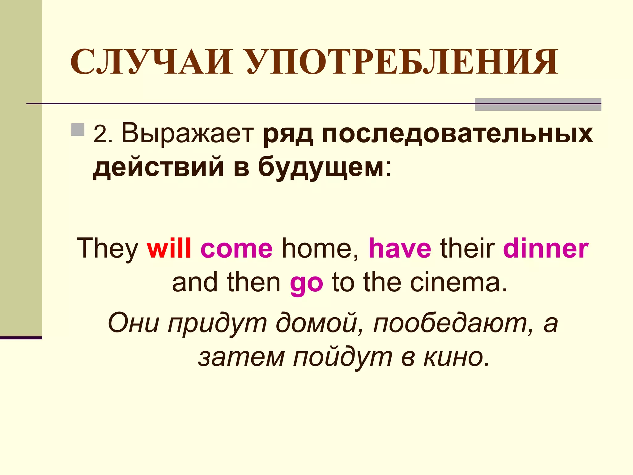 СЛУЧАИ УПОТРЕБЛЕНИЯ
 2.Выражает ряд последовательных
  действий в будущем:

They will come home, have their dinner
      and then go to the cinema.
  Они придут домой, пообедают, а
          затем пойдут в кино.
 