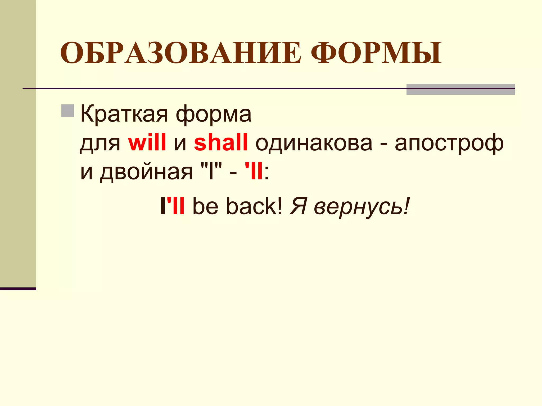 ОБРАЗОВАНИЕ ФОРМЫ
 Краткая форма
 для will и shall одинакова - апостроф
 и двойная "l" - 'll:
        I'll be back! Я вернусь!
 