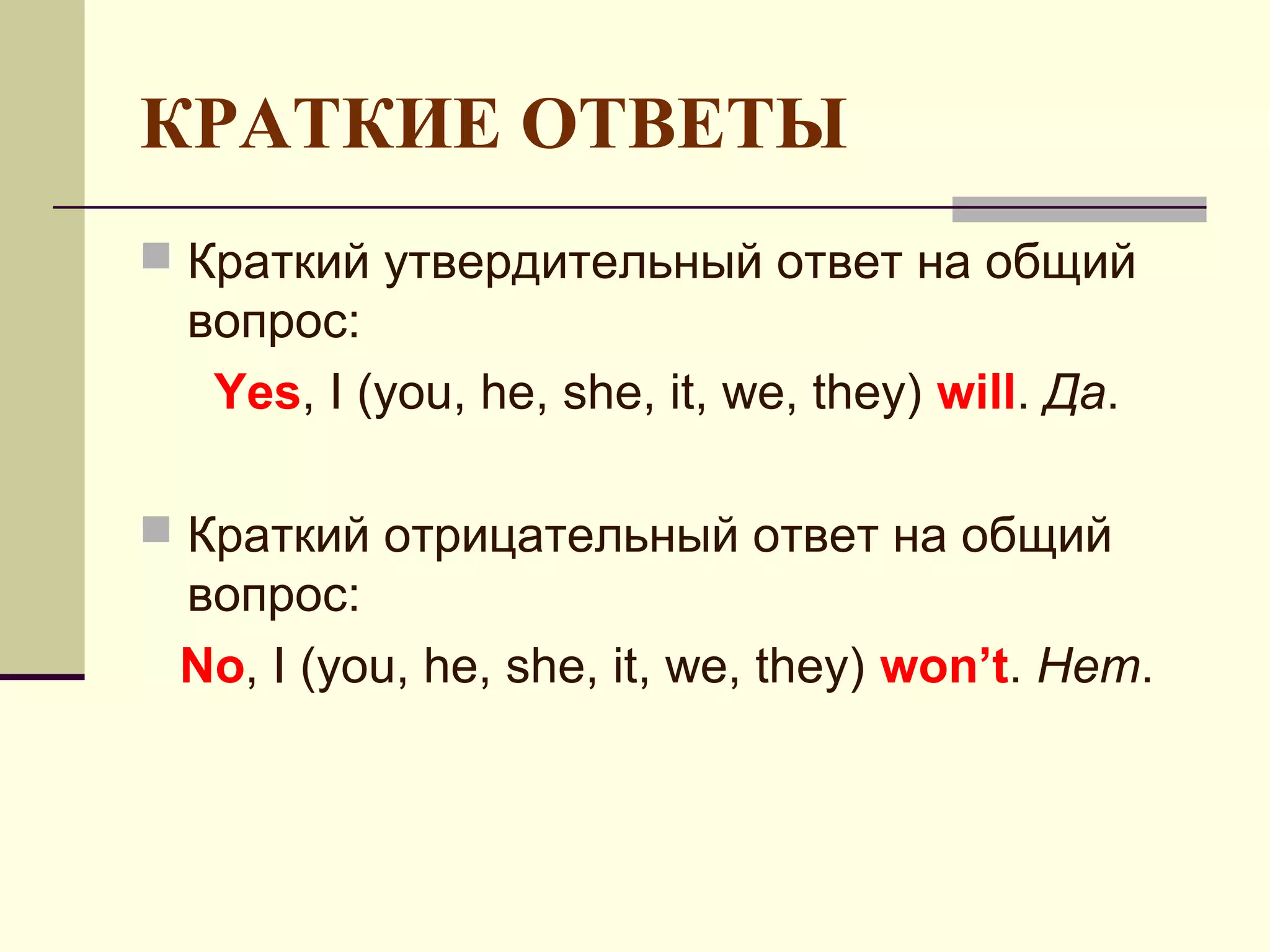 КРАТКИЕ ОТВЕТЫ
 Краткий утвердительный ответ на общий
 вопрос:
  Yes, I (you, he, she, it, we, they) will. Да.

 Краткий отрицательный ответ на общий
 вопрос:
 No, I (you, he, she, it, we, they) won’t. Нет.
 