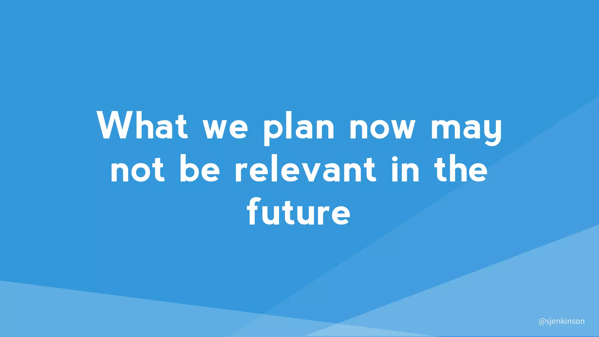 @sjenkinson
What we plan now may
not be relevant in the
future
 