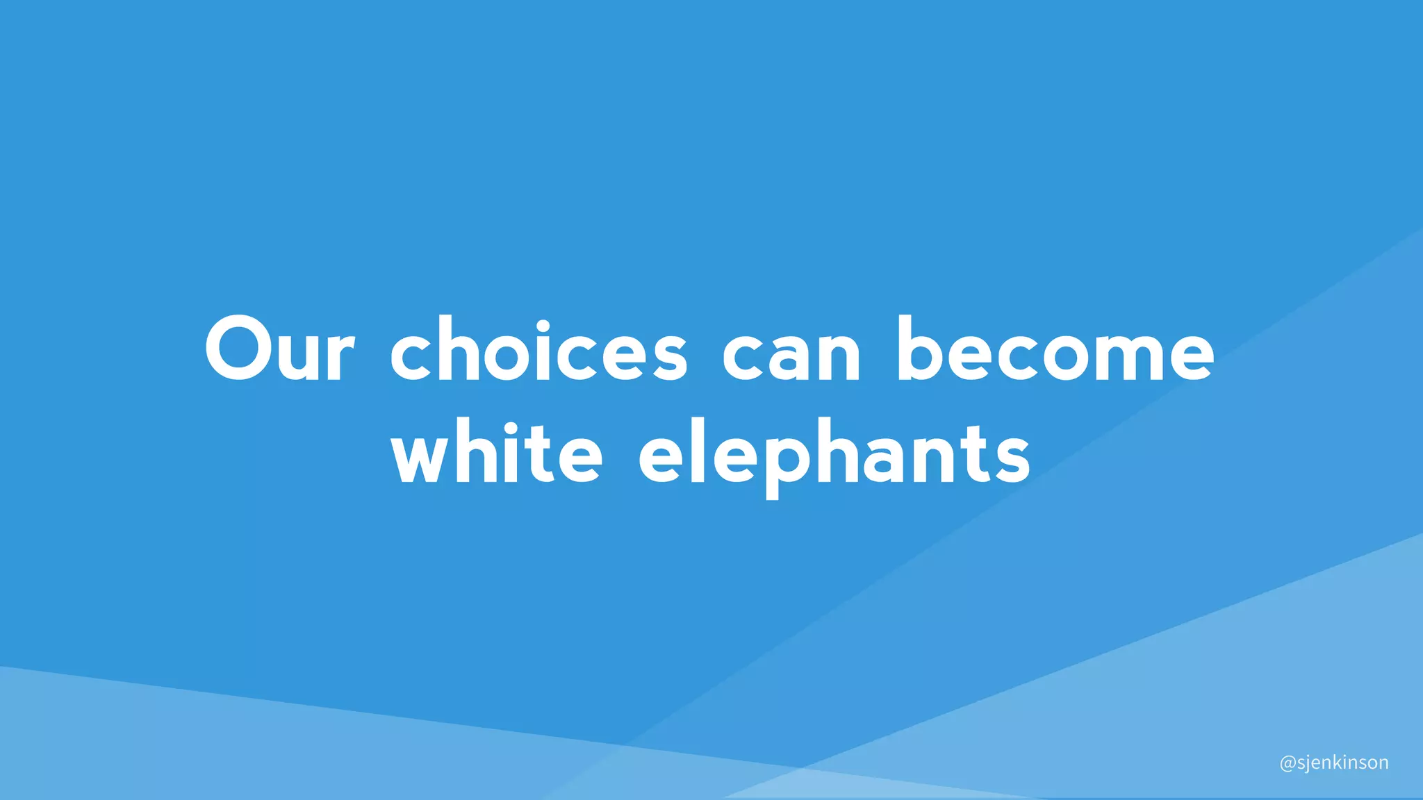 @sjenkinson
Our choices can become
white elephants
 