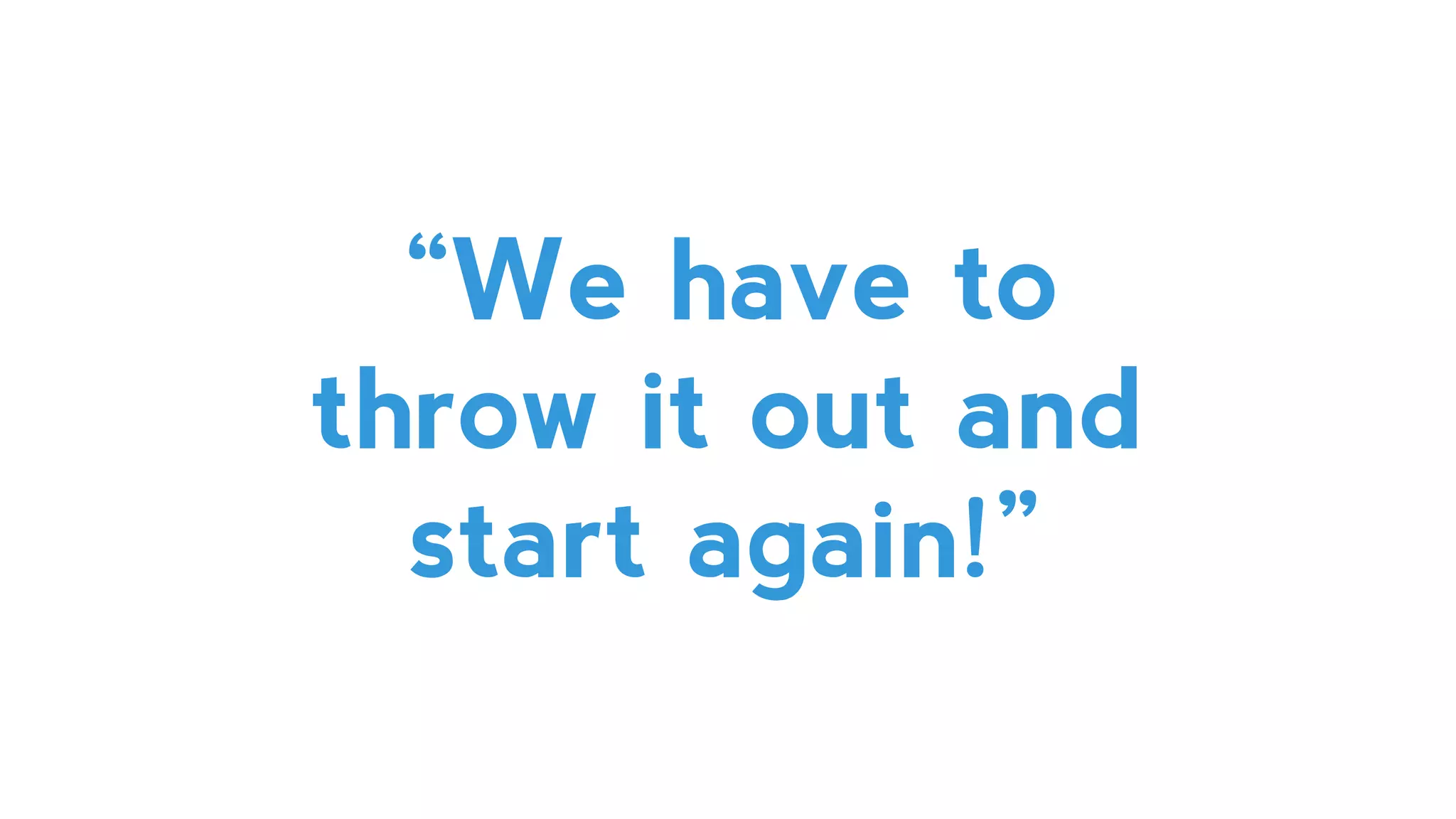 “We have to
throw it out and
start again!”
 