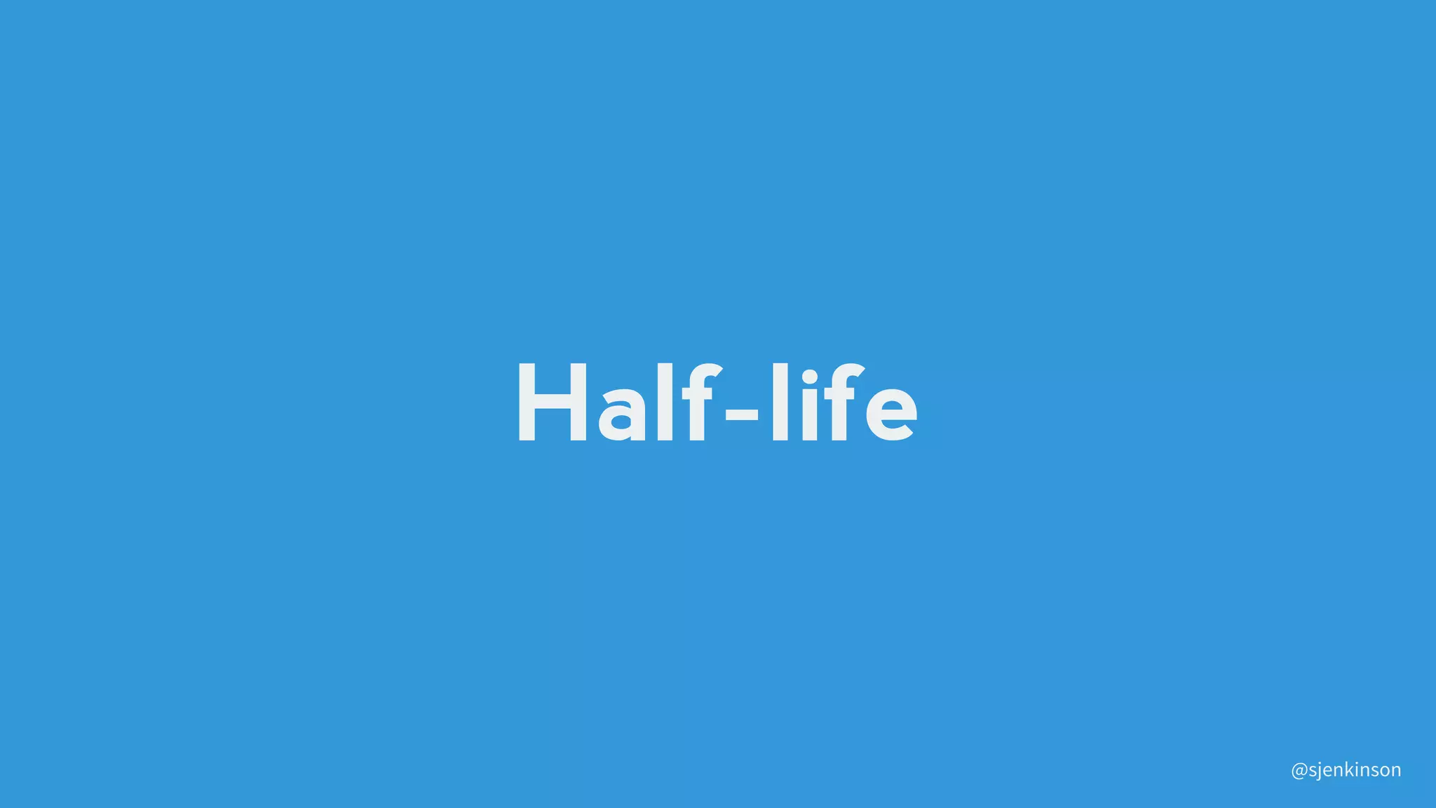 Half-life
@sjenkinson
 