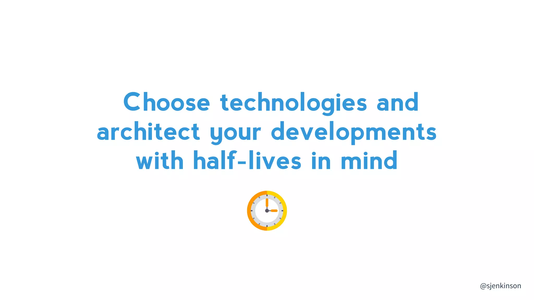 Choose technologies and
architect your developments
with half-lives in mind
@sjenkinson
 
