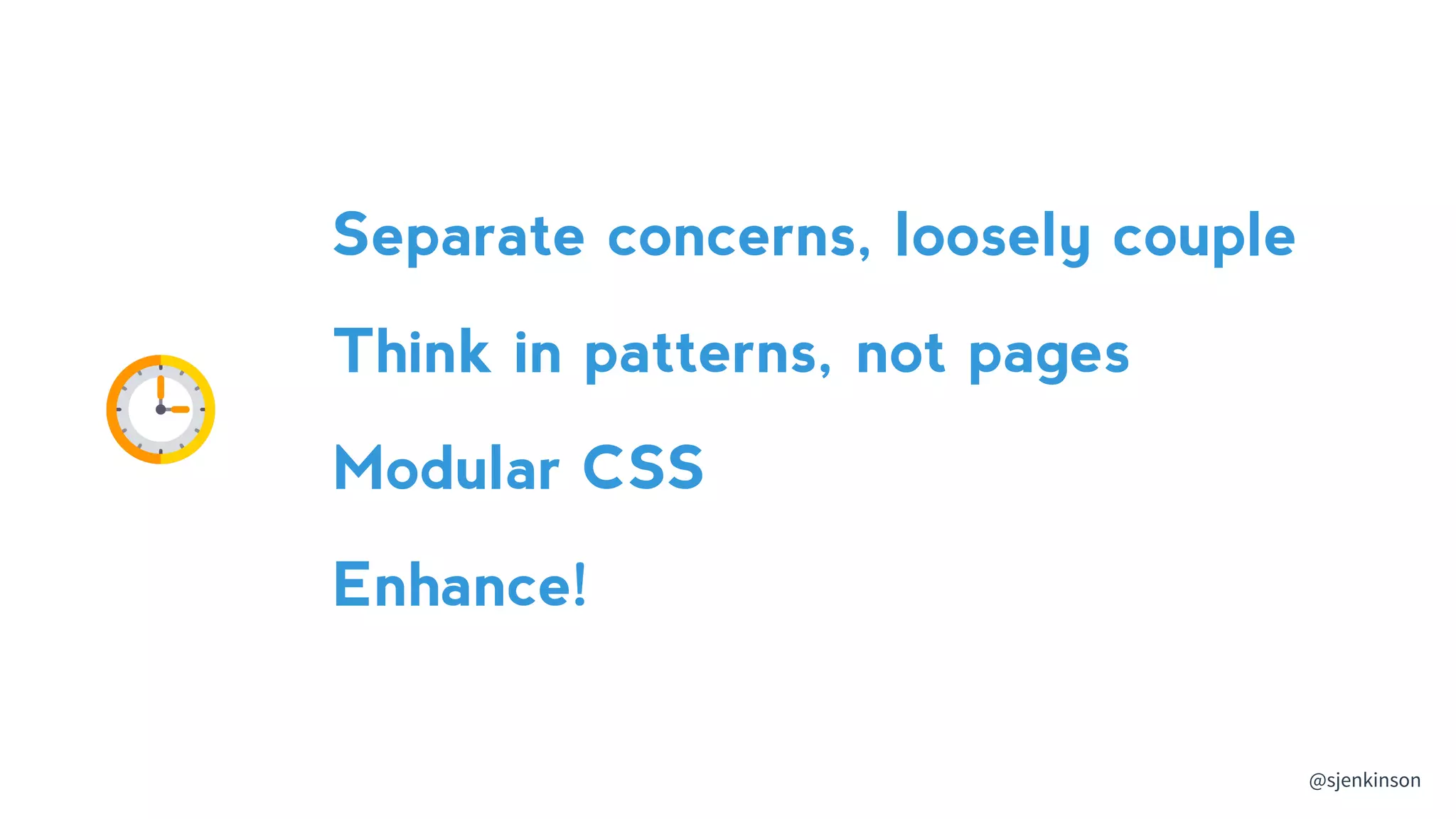 @sjenkinson
Separate concerns, loosely couple
Think in patterns, not pages
Modular CSS
Enhance!
 