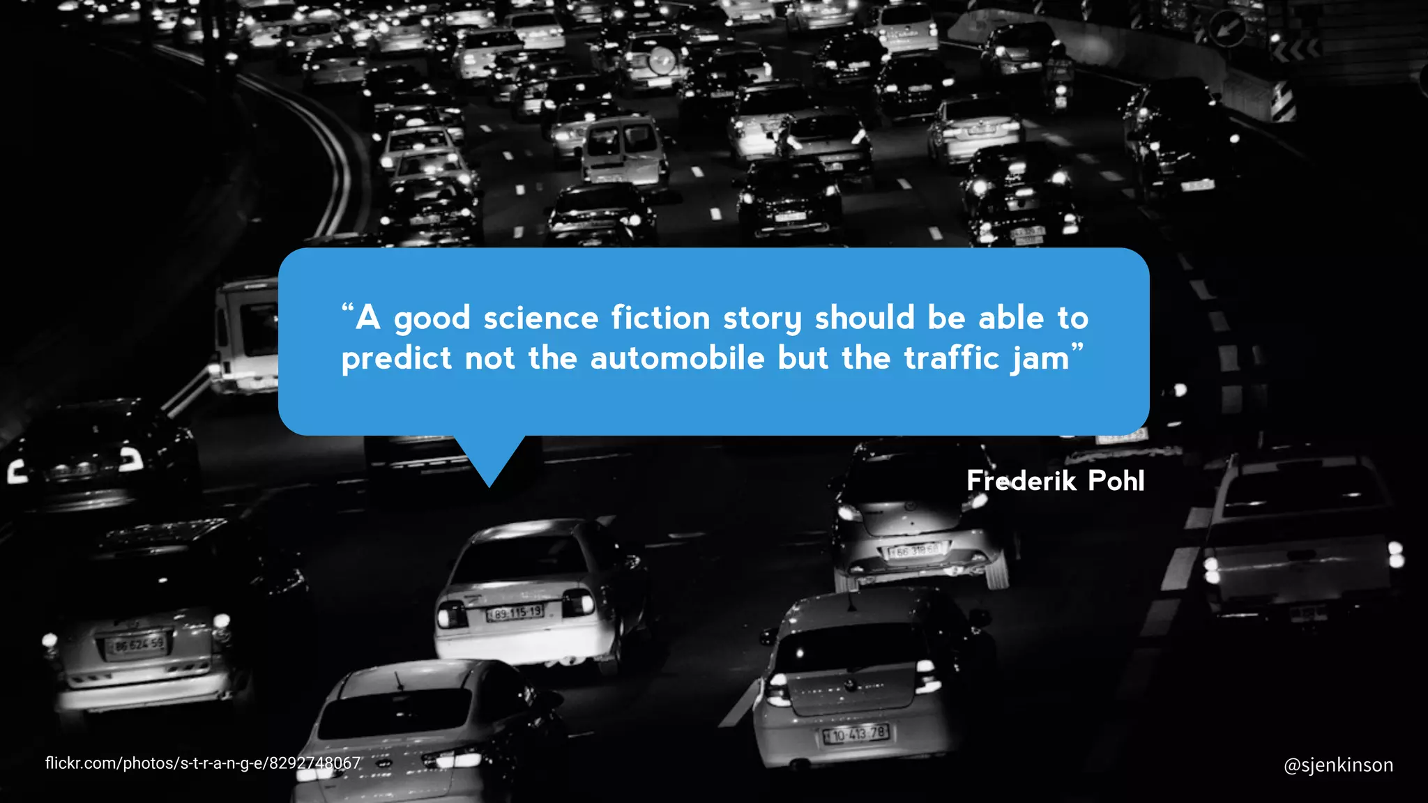 @sjenkinson
Frederik Pohl
ﬂickr.com/photos/s-t-r-a-n-g-e/8292748067
“A good science fiction story should be able to
predict not the automobile but the traffic jam”
@sjenkinson
 