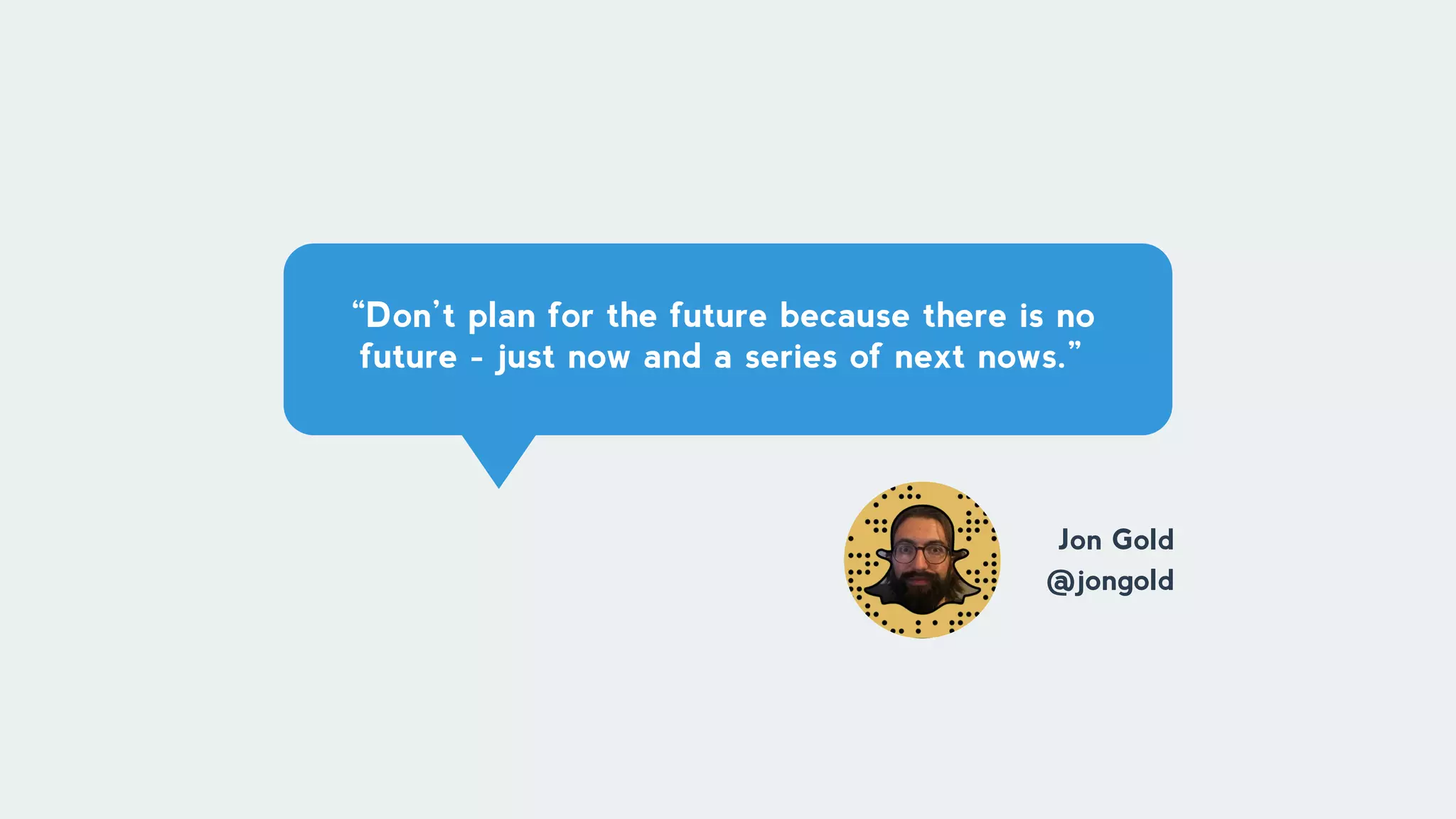 “Don’t plan for the future because there is no
future - just now and a series of next nows.”
Jon Gold
@jongold
 