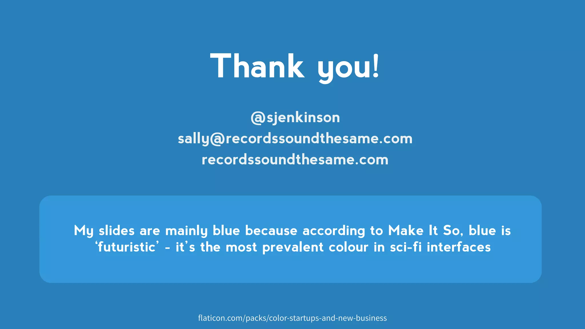 @sjenkinson
sally@recordssoundthesame.com
recordssoundthesame.com
Thank you!
My slides are mainly blue because according to Make It So, blue is
‘futuristic’ - it’s the most prevalent colour in sci-fi interfaces
flaticon.com/packs/color-startups-and-new-business
 
