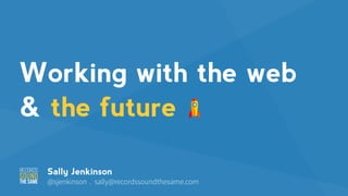 Working with the web
& the future
Sally Jenkinson
@sjenkinson . sally@recordssoundthesame.com
 