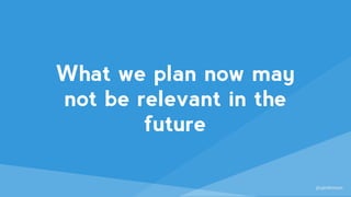@sjenkinson
What we plan now may
not be relevant in the
future
 