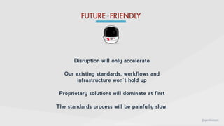 @sjenkinson
Disruption will only accelerate
Our existing standards, workflows and
infrastructure won’t hold up
Proprietary solutions will dominate at first
The standards process will be painfully slow.
 