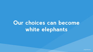 @sjenkinson
Our choices can become
white elephants
 