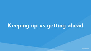 @sjenkinson
Keeping up vs getting ahead
 