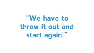 “We have to
throw it out and
start again!”
 