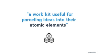 “a work kit useful for
parceling ideas into their
atomic elements”
@sjenkinson
 