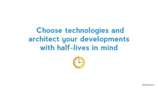 Choose technologies and
architect your developments
with half-lives in mind
@sjenkinson
 