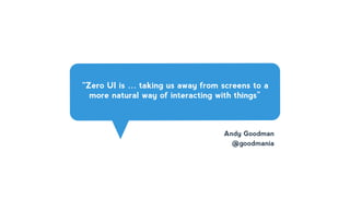 “Zero UI is … taking us away from screens to a
more natural way of interacting with things”
Andy Goodman
@goodmania
 