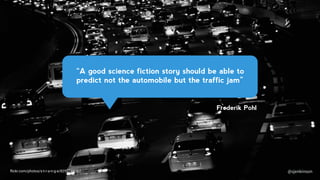 @sjenkinson
Frederik Pohl
ﬂickr.com/photos/s-t-r-a-n-g-e/8292748067
“A good science fiction story should be able to
predict not the automobile but the traffic jam”
@sjenkinson
 