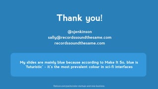 @sjenkinson
sally@recordssoundthesame.com
recordssoundthesame.com
Thank you!
My slides are mainly blue because according to Make It So, blue is
‘futuristic’ - it’s the most prevalent colour in sci-fi interfaces
flaticon.com/packs/color-startups-and-new-business
 