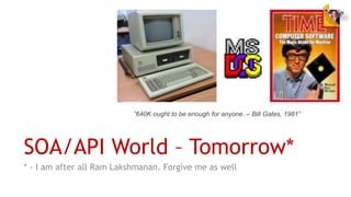 SOA/API World – Tomorrow*
* - I am after all Ram Lakshmanan. Forgive me as well
”640K ought to be enough for anyone. – Bil...