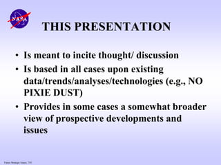Future Strategic Issues, 7/01
• Is meant to incite thought/ discussion
• Is based in all cases upon existing
data/trends/analyses/technologies (e.g., NO
PIXIE DUST)
• Provides in some cases a somewhat broader
view of prospective developments and
issues
THIS PRESENTATION
 