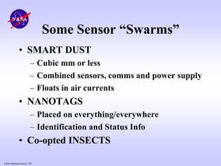 Future Strategic Issues, 7/01
Some Sensor “Swarms”
• SMART DUST
– Cubic mm or less
– Combined sensors, comms and power supply
– Floats in air currents
• NANOTAGS
– Placed on everything/everywhere
– Identification and Status Info
• Co-opted INSECTS
 