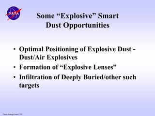 Future Strategic Issues, 7/01
Some “Explosive” Smart
Dust Opportunities
• Optimal Positioning of Explosive Dust -
Dust/Air Explosives
• Formation of “Explosive Lenses”
• Infiltration of Deeply Buried/other such
targets
 