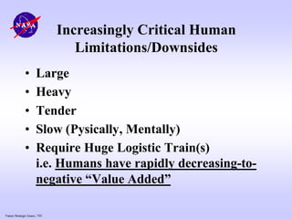 Future Strategic Issues, 7/01
Increasingly Critical Human
Limitations/Downsides
• Large
• Heavy
• Tender
• Slow (Pysically, Mentally)
• Require Huge Logistic Train(s)
i.e. Humans have rapidly decreasing-to-
negative “Value Added”
 