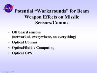 Future Strategic Issues, 7/01
Potential “Workarounds” for Beam
Weapon Effects on Missile
Sensors/Comms
• Off board sensors
(networked, everywhere, on everything)
• Optical Comms
• Optical/fluidic Computing
• Optical GPS
 