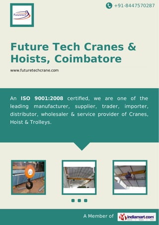 +91-8447570287
A Member of
Future Tech Cranes &
Hoists, Coimbatore
www.futuretechcrane.com
An ISO 9001:2008 certiﬁed, we are one of the
leading manufacturer, supplier, trader, importer,
distributor, wholesaler & service provider of Cranes,
Hoist & Trolleys.
 