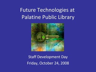 Future Technologies at  Palatine Public Library Staff Development Day Friday, October 24, 2008 
