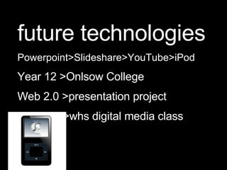 future technologies Powerpoint>Slideshare>YouTube>iPod Year 12 >Onlsow College Web 2.0 >presentation project >whs digital media class 