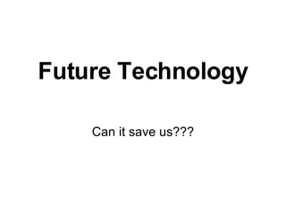 Future Technology Can it save us??? 
