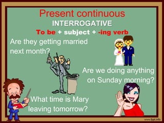 Present continuous
INTERROGATIVE
To be + subject + -ing verb
Are they getting married
next month?
Are we doing anything
on Sunday morning?
What time is Mary
leaving tomorrow?
 
