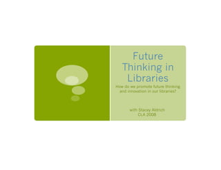 Future
   Thinking in
    Libraries
How do we promote future thinking
  and innovation in our libraries?



       with Stacey Aldrich
            CLA 2008
 