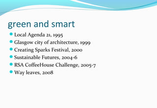 green and smart
Local Agenda 21, 1995
Glasgow city of architecture, 1999
Creating Sparks Festival, 2000
Sustainable Futures, 2004-6
RSA CoffeeHouse Challenge, 2005-7
Way leaves, 2008
 