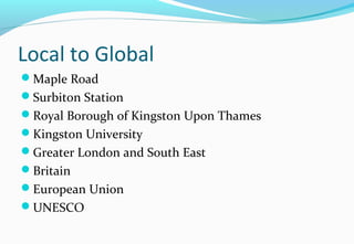 Local to Global
Maple Road
Surbiton Station
Royal Borough of Kingston Upon Thames
Kingston University
Greater London and South East
Britain
European Union
UNESCO
 