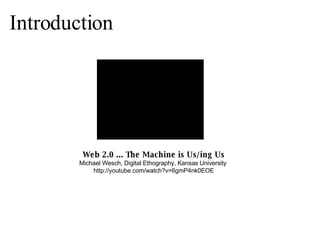 Web 2.0 ... The Machine is Us/ing Us Michael Wesch, Digital Ethography, Kansas University  http://youtube.com/watch?v=6gmP4nk0EOE Introduction  